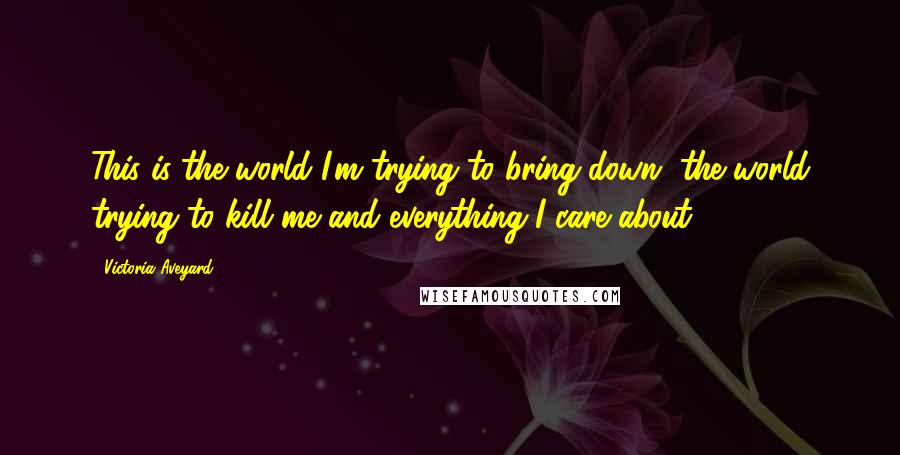 Victoria Aveyard Quotes: This is the world I'm trying to bring down, the world trying to kill me and everything I care about.