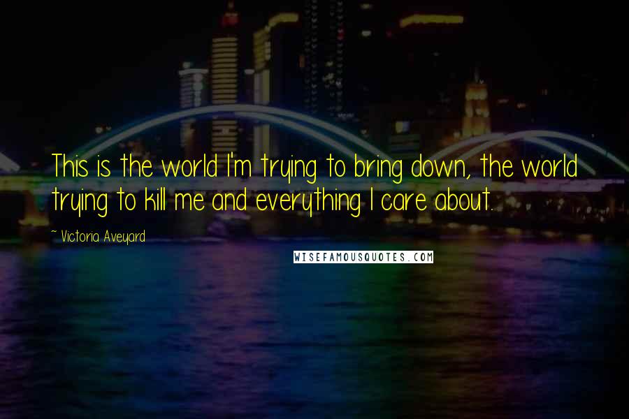 Victoria Aveyard Quotes: This is the world I'm trying to bring down, the world trying to kill me and everything I care about.