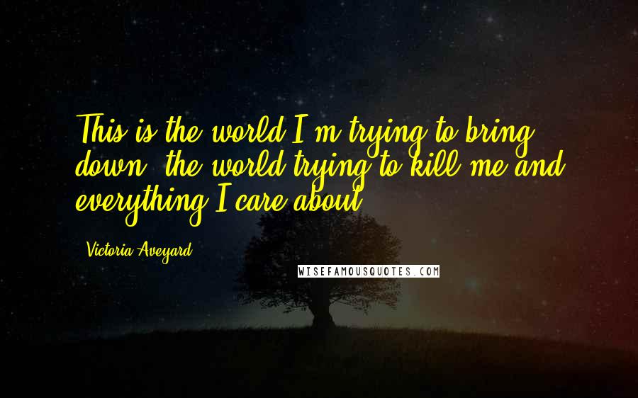 Victoria Aveyard Quotes: This is the world I'm trying to bring down, the world trying to kill me and everything I care about.