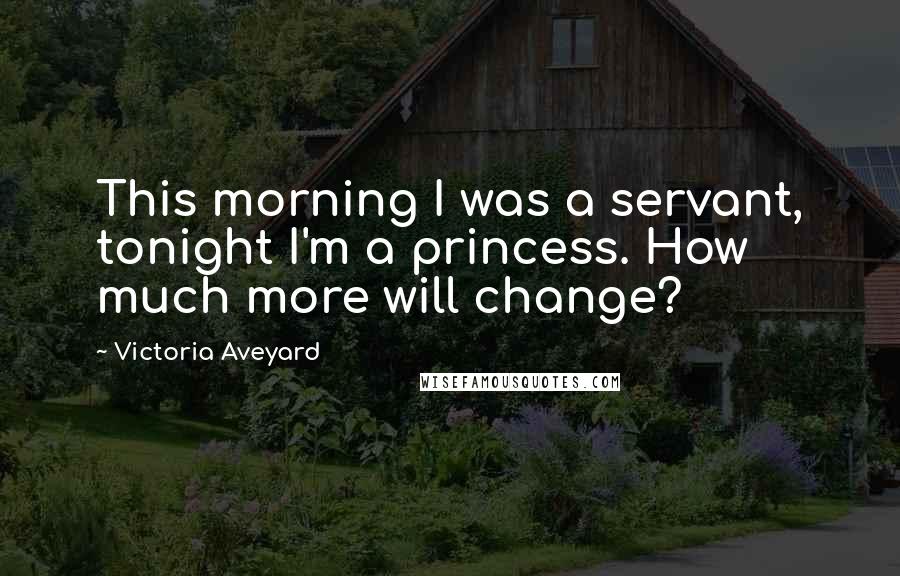 Victoria Aveyard Quotes: This morning I was a servant, tonight I'm a princess. How much more will change?