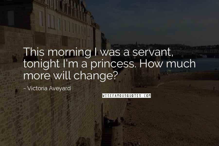 Victoria Aveyard Quotes: This morning I was a servant, tonight I'm a princess. How much more will change?