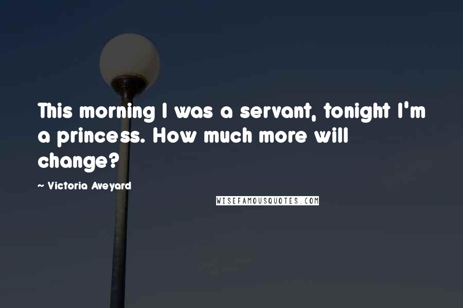 Victoria Aveyard Quotes: This morning I was a servant, tonight I'm a princess. How much more will change?