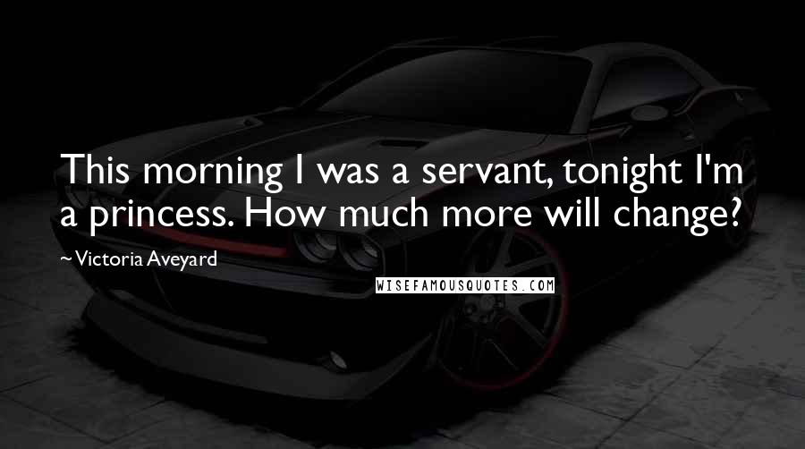 Victoria Aveyard Quotes: This morning I was a servant, tonight I'm a princess. How much more will change?