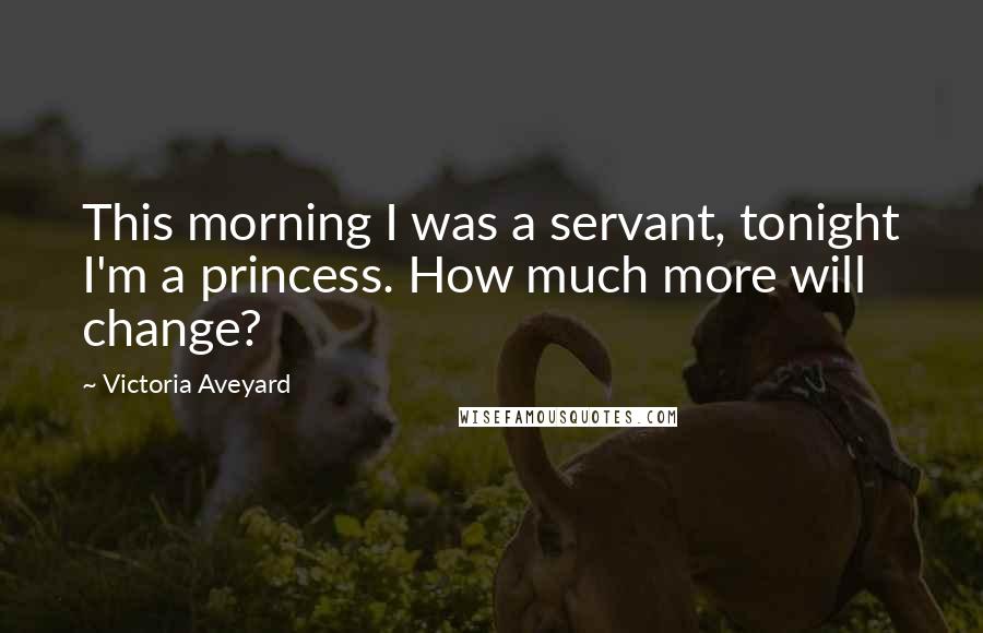 Victoria Aveyard Quotes: This morning I was a servant, tonight I'm a princess. How much more will change?