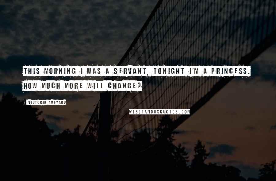 Victoria Aveyard Quotes: This morning I was a servant, tonight I'm a princess. How much more will change?