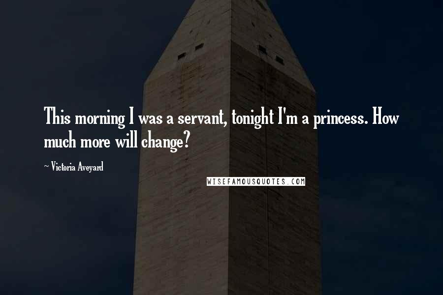 Victoria Aveyard Quotes: This morning I was a servant, tonight I'm a princess. How much more will change?