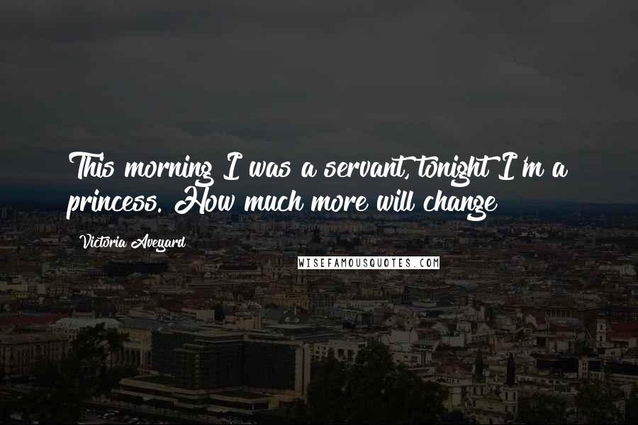 Victoria Aveyard Quotes: This morning I was a servant, tonight I'm a princess. How much more will change?