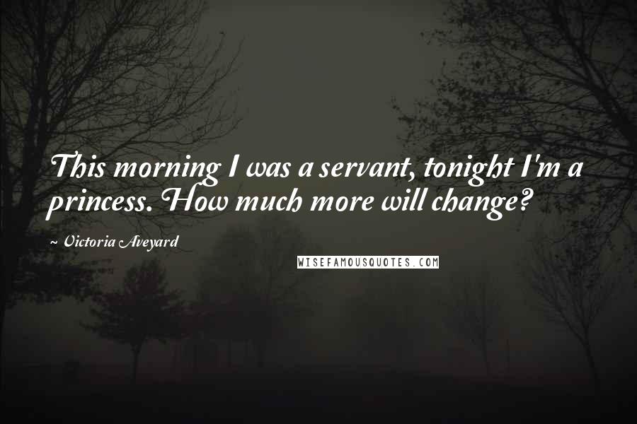 Victoria Aveyard Quotes: This morning I was a servant, tonight I'm a princess. How much more will change?