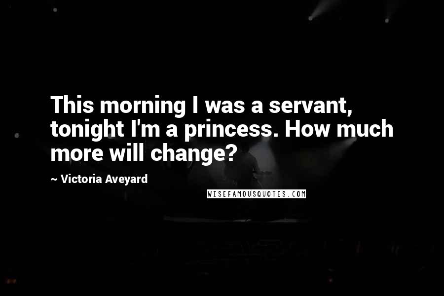 Victoria Aveyard Quotes: This morning I was a servant, tonight I'm a princess. How much more will change?