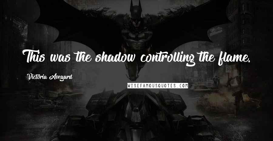 Victoria Aveyard Quotes: This was the shadow controlling the flame.