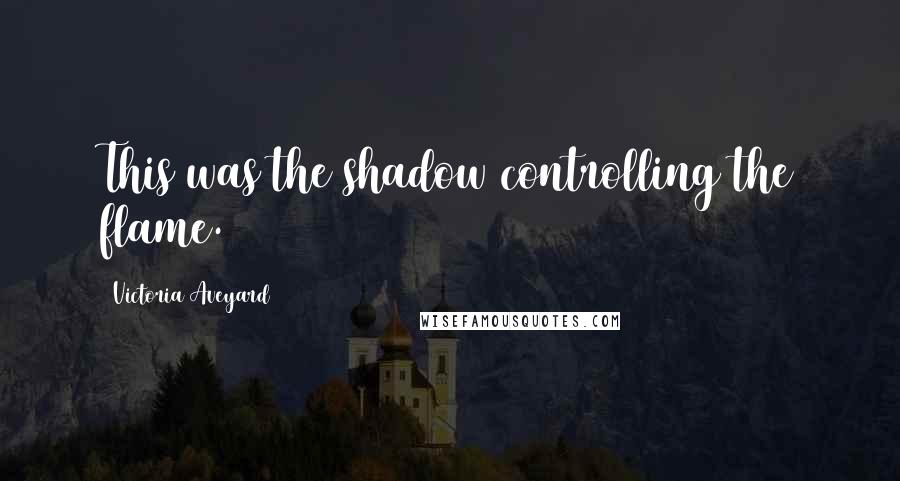 Victoria Aveyard Quotes: This was the shadow controlling the flame.