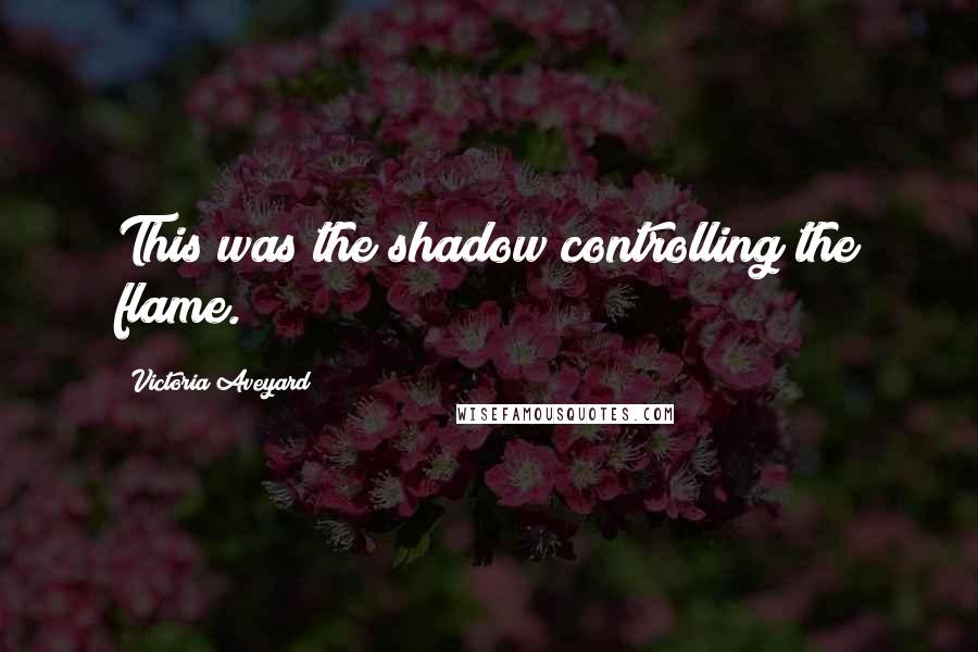 Victoria Aveyard Quotes: This was the shadow controlling the flame.