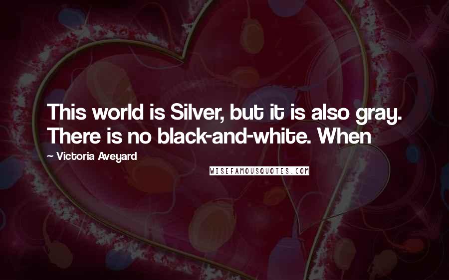 Victoria Aveyard Quotes: This world is Silver, but it is also gray. There is no black-and-white. When