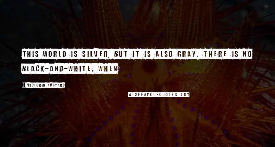Victoria Aveyard Quotes: This world is Silver, but it is also gray. There is no black-and-white. When