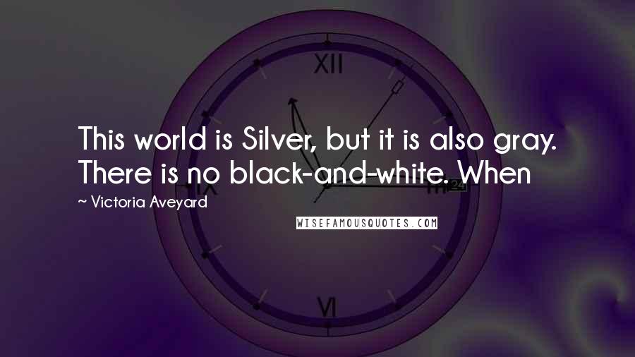 Victoria Aveyard Quotes: This world is Silver, but it is also gray. There is no black-and-white. When