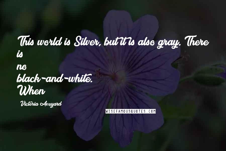 Victoria Aveyard Quotes: This world is Silver, but it is also gray. There is no black-and-white. When