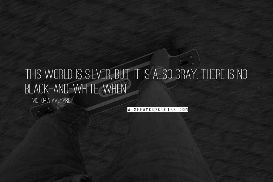 Victoria Aveyard Quotes: This world is Silver, but it is also gray. There is no black-and-white. When