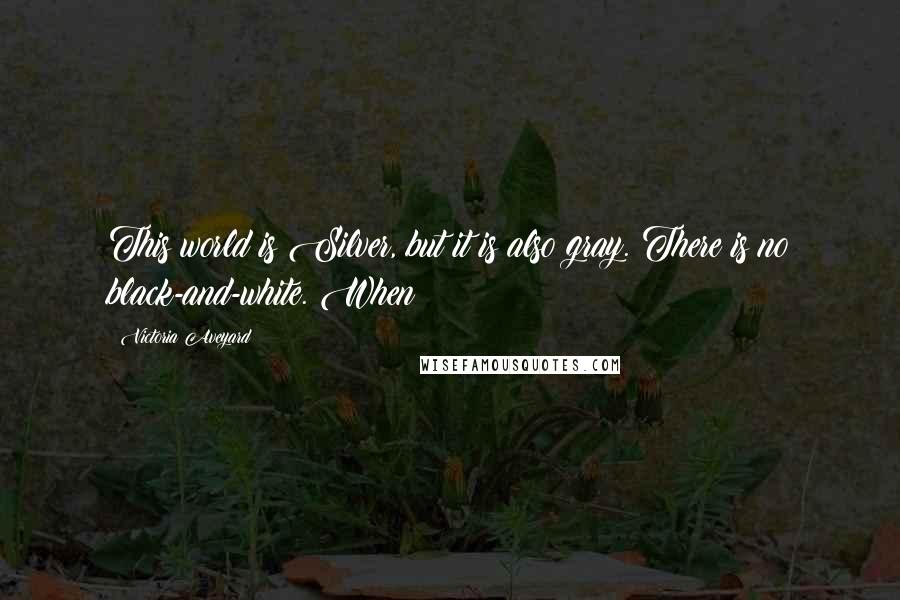 Victoria Aveyard Quotes: This world is Silver, but it is also gray. There is no black-and-white. When