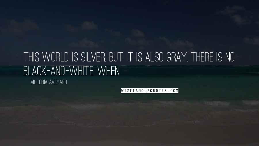 Victoria Aveyard Quotes: This world is Silver, but it is also gray. There is no black-and-white. When