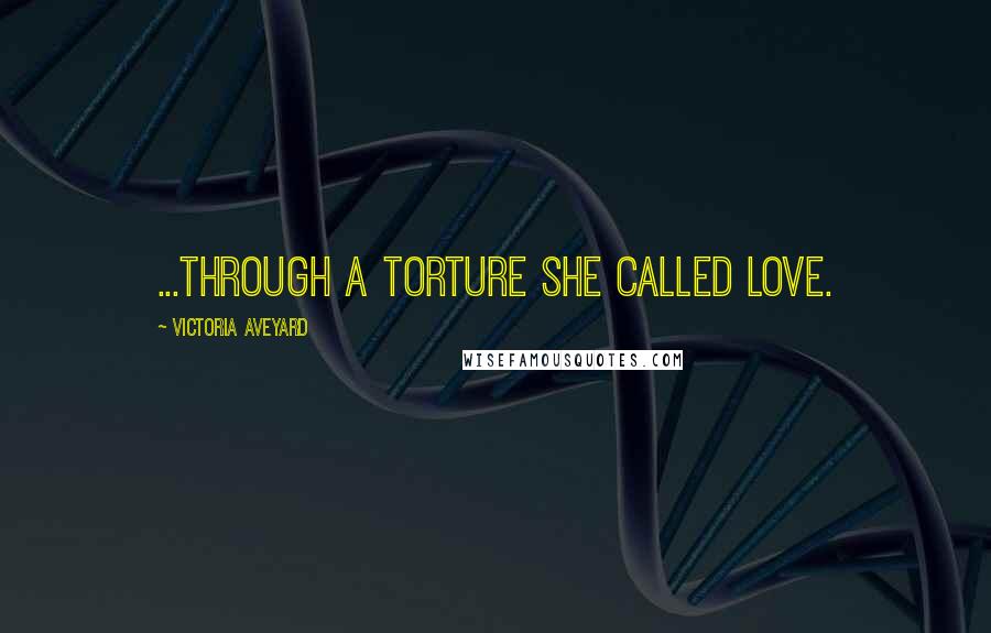 Victoria Aveyard Quotes: ...through a torture she called love.