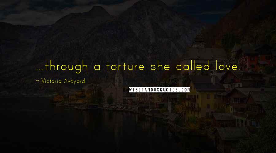 Victoria Aveyard Quotes: ...through a torture she called love.
