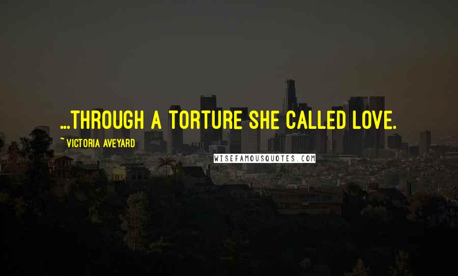 Victoria Aveyard Quotes: ...through a torture she called love.