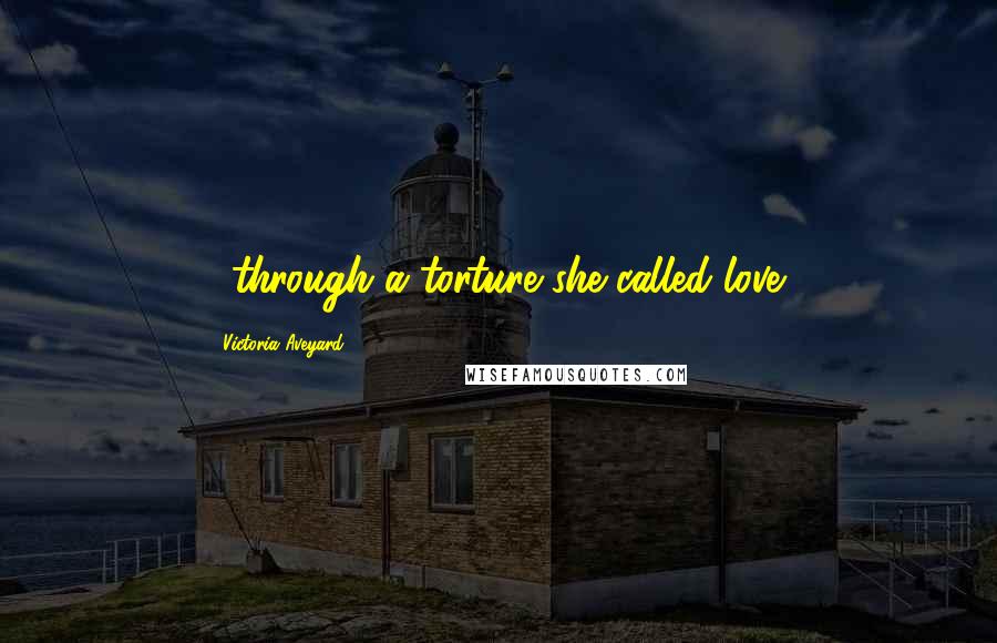 Victoria Aveyard Quotes: ...through a torture she called love.