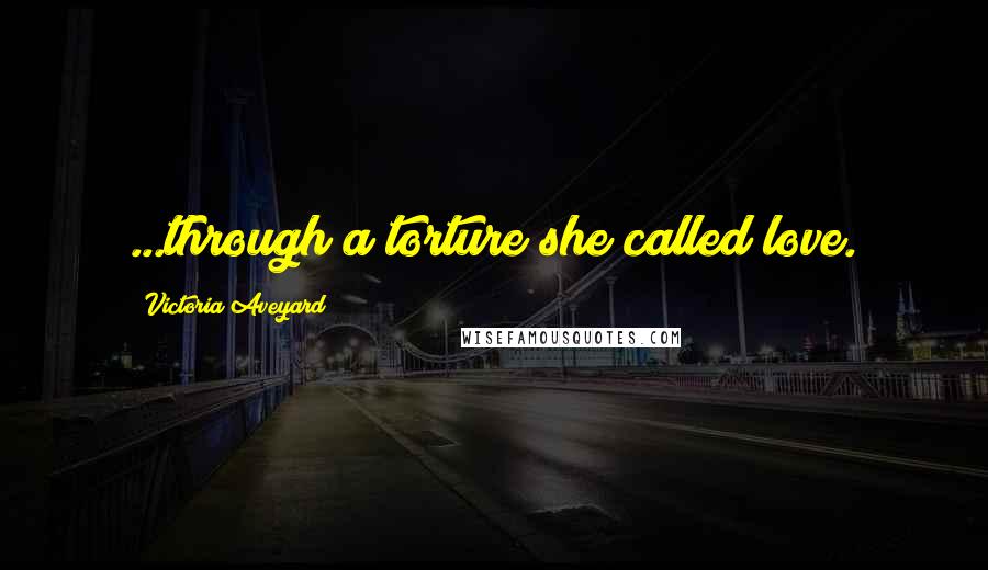 Victoria Aveyard Quotes: ...through a torture she called love.