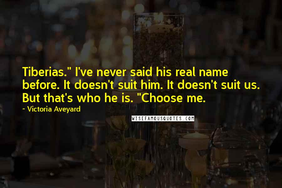 Victoria Aveyard Quotes: Tiberias." I've never said his real name before. It doesn't suit him. It doesn't suit us. But that's who he is. "Choose me.