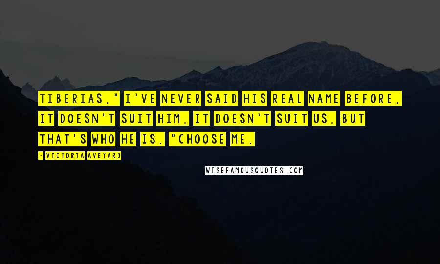 Victoria Aveyard Quotes: Tiberias." I've never said his real name before. It doesn't suit him. It doesn't suit us. But that's who he is. "Choose me.