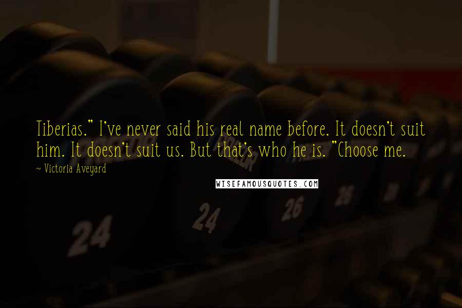 Victoria Aveyard Quotes: Tiberias." I've never said his real name before. It doesn't suit him. It doesn't suit us. But that's who he is. "Choose me.