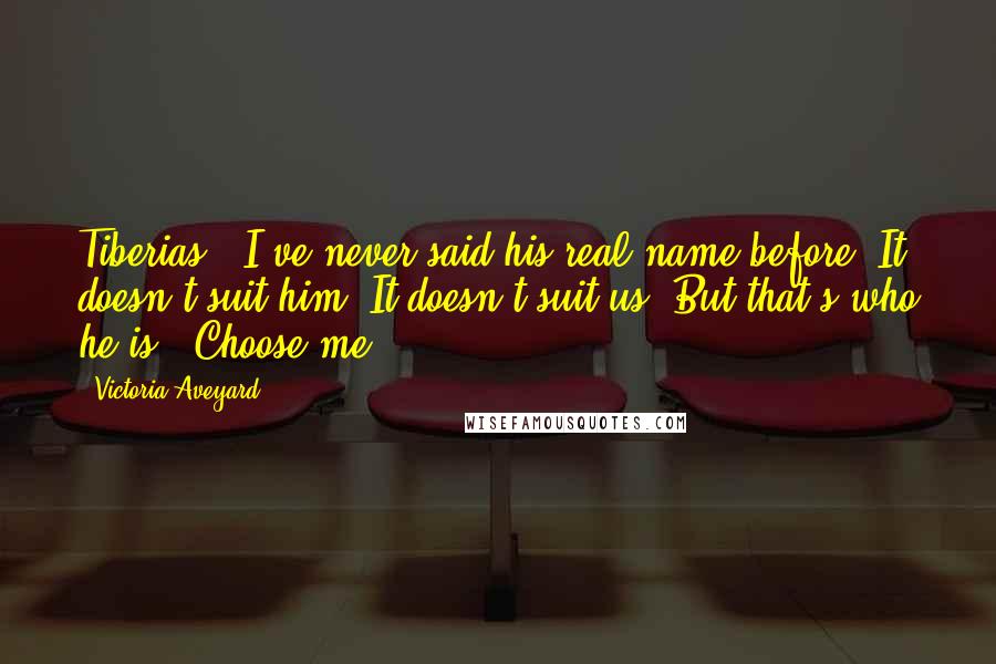 Victoria Aveyard Quotes: Tiberias." I've never said his real name before. It doesn't suit him. It doesn't suit us. But that's who he is. "Choose me.