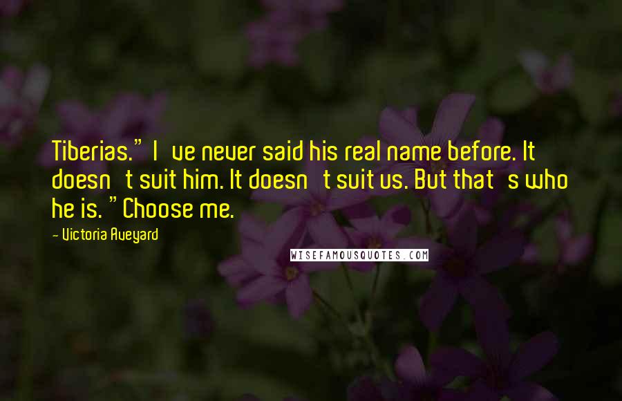 Victoria Aveyard Quotes: Tiberias." I've never said his real name before. It doesn't suit him. It doesn't suit us. But that's who he is. "Choose me.