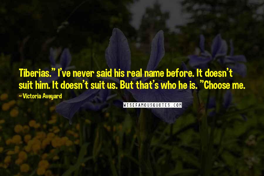 Victoria Aveyard Quotes: Tiberias." I've never said his real name before. It doesn't suit him. It doesn't suit us. But that's who he is. "Choose me.