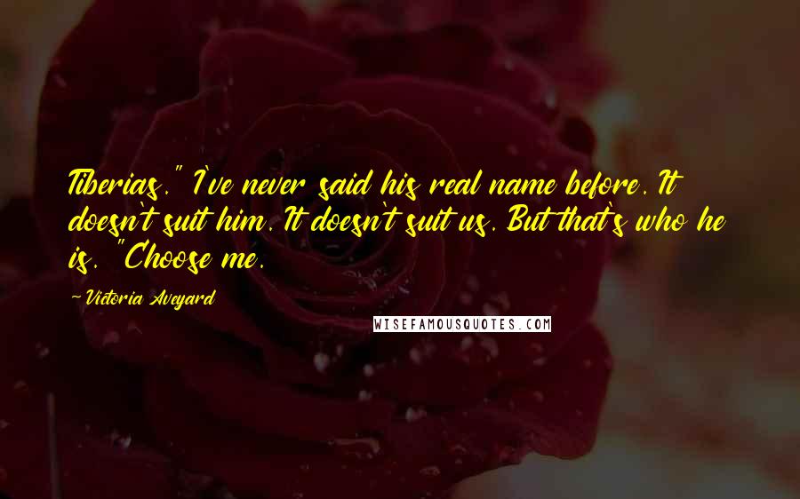 Victoria Aveyard Quotes: Tiberias." I've never said his real name before. It doesn't suit him. It doesn't suit us. But that's who he is. "Choose me.