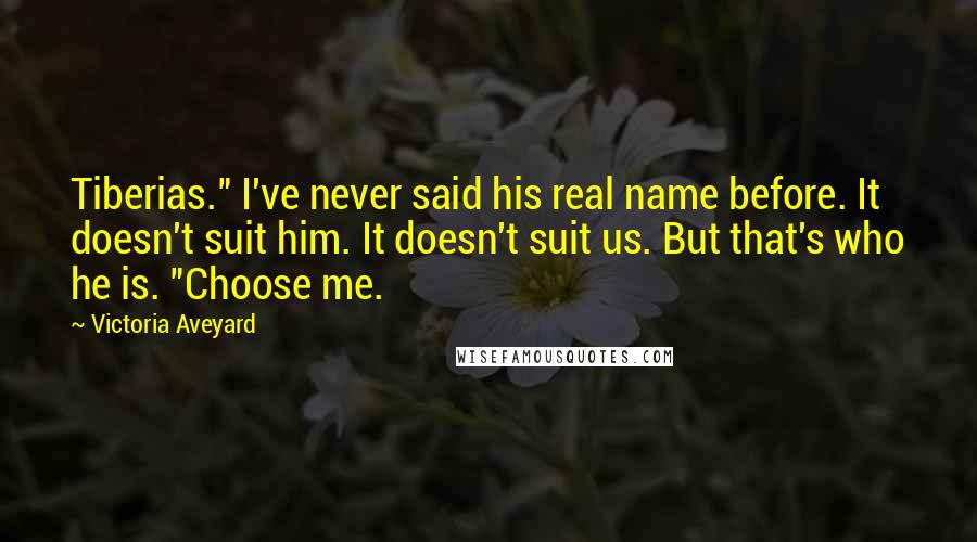 Victoria Aveyard Quotes: Tiberias." I've never said his real name before. It doesn't suit him. It doesn't suit us. But that's who he is. "Choose me.