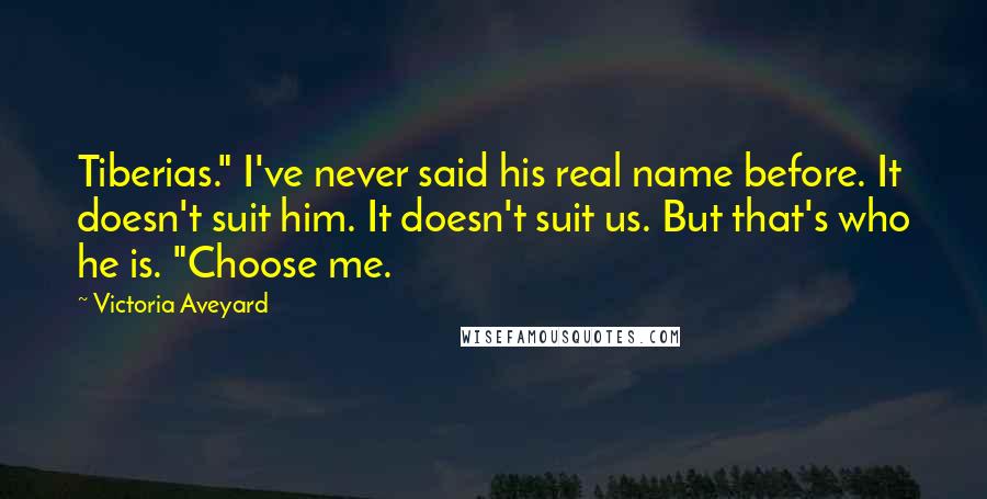 Victoria Aveyard Quotes: Tiberias." I've never said his real name before. It doesn't suit him. It doesn't suit us. But that's who he is. "Choose me.