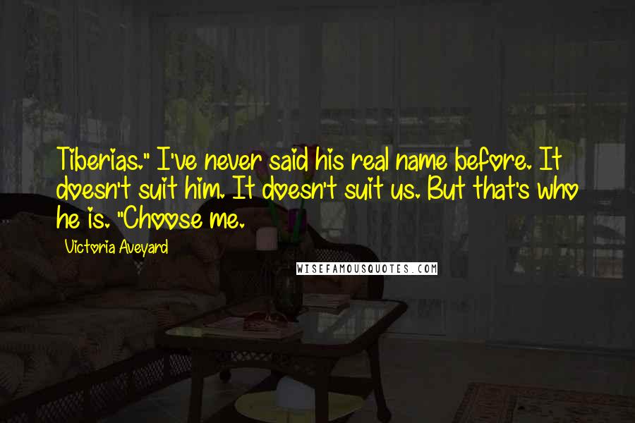 Victoria Aveyard Quotes: Tiberias." I've never said his real name before. It doesn't suit him. It doesn't suit us. But that's who he is. "Choose me.