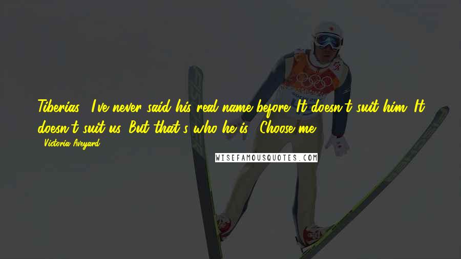 Victoria Aveyard Quotes: Tiberias." I've never said his real name before. It doesn't suit him. It doesn't suit us. But that's who he is. "Choose me.