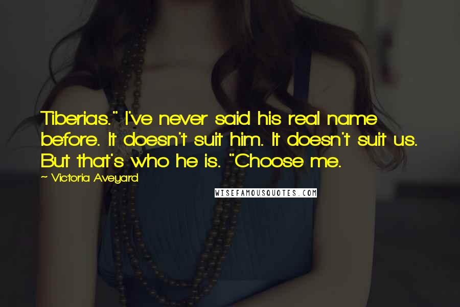Victoria Aveyard Quotes: Tiberias." I've never said his real name before. It doesn't suit him. It doesn't suit us. But that's who he is. "Choose me.