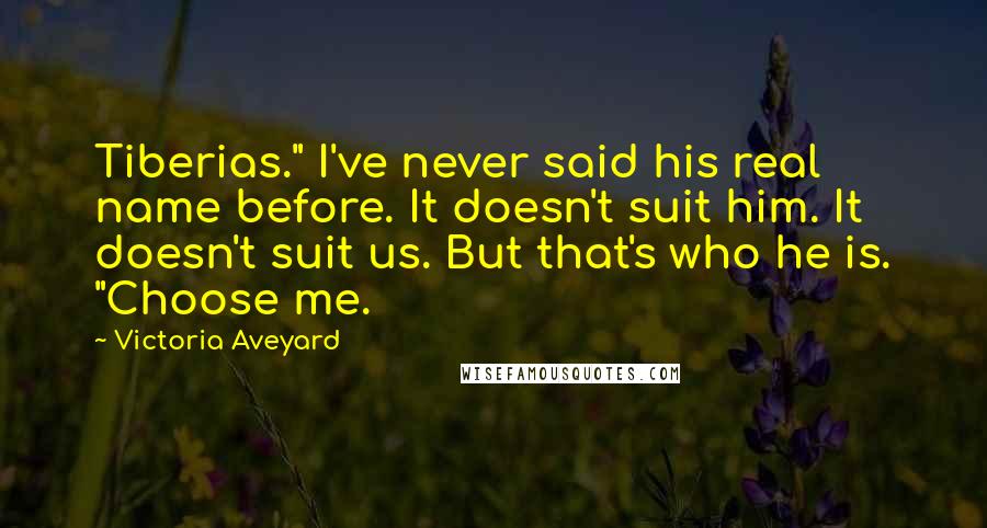 Victoria Aveyard Quotes: Tiberias." I've never said his real name before. It doesn't suit him. It doesn't suit us. But that's who he is. "Choose me.