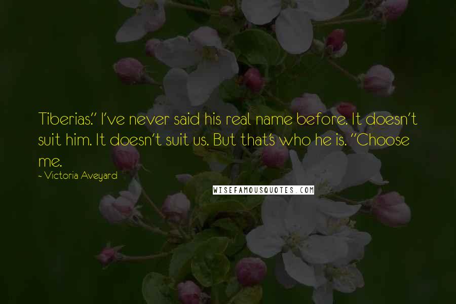 Victoria Aveyard Quotes: Tiberias." I've never said his real name before. It doesn't suit him. It doesn't suit us. But that's who he is. "Choose me.