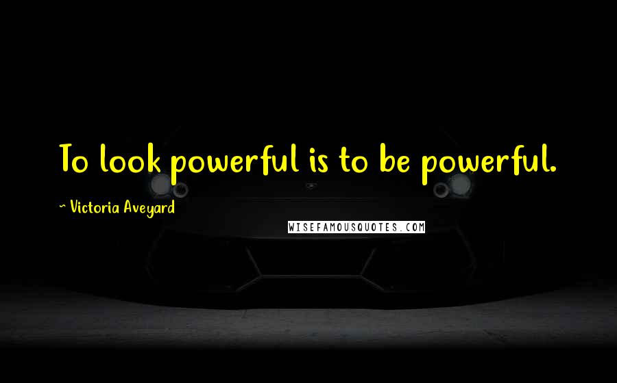 Victoria Aveyard Quotes: To look powerful is to be powerful.