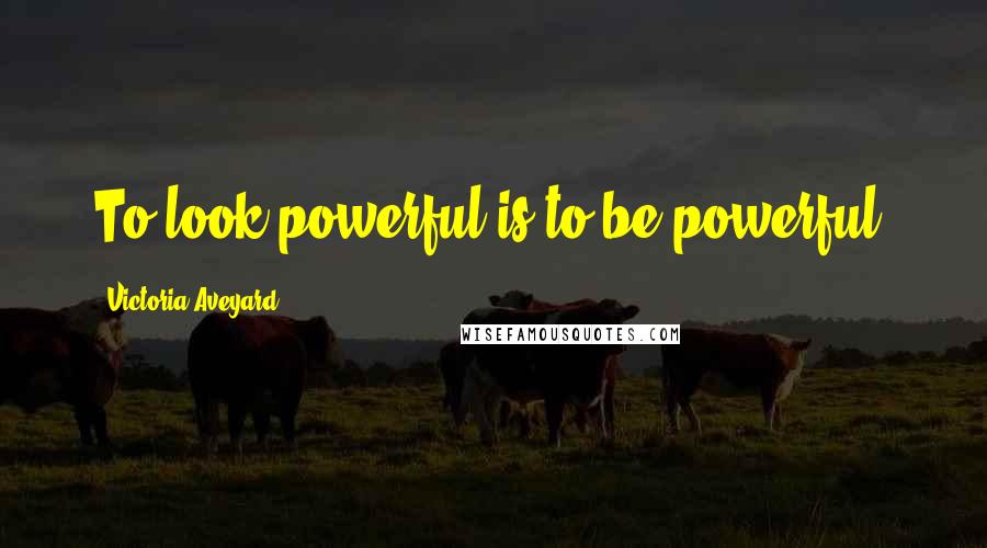 Victoria Aveyard Quotes: To look powerful is to be powerful.