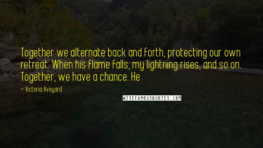 Victoria Aveyard Quotes: Together we alternate back and forth, protecting our own retreat. When his flame falls, my lightning rises, and so on. Together, we have a chance. He