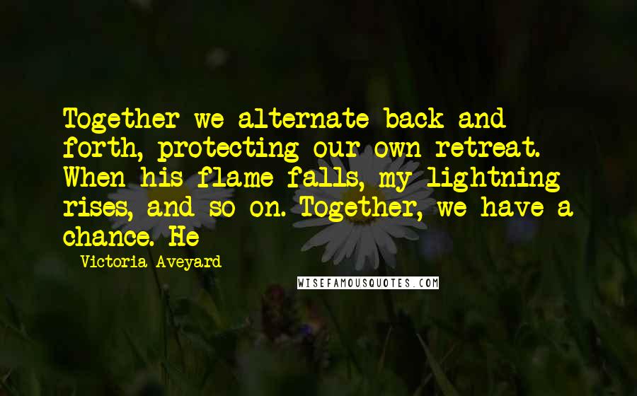 Victoria Aveyard Quotes: Together we alternate back and forth, protecting our own retreat. When his flame falls, my lightning rises, and so on. Together, we have a chance. He