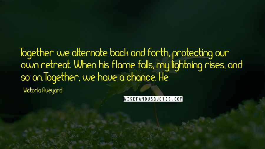 Victoria Aveyard Quotes: Together we alternate back and forth, protecting our own retreat. When his flame falls, my lightning rises, and so on. Together, we have a chance. He