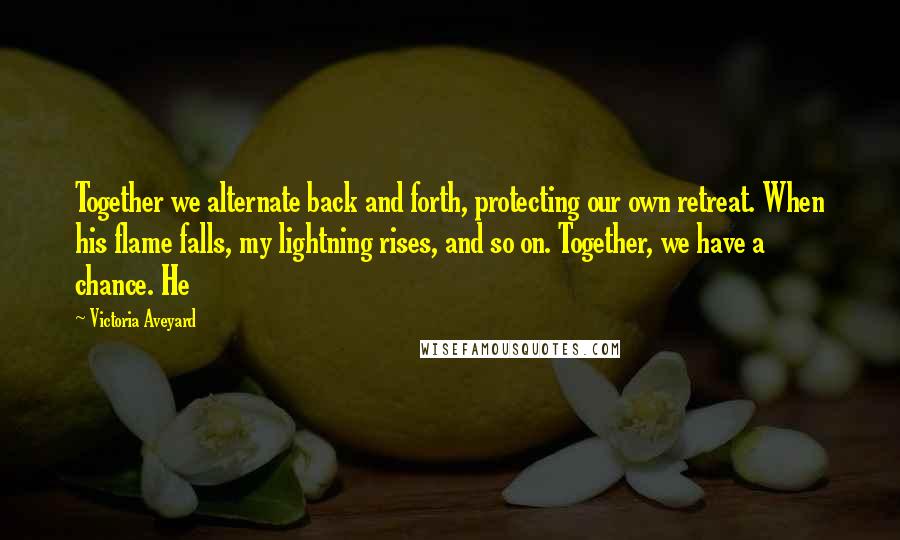 Victoria Aveyard Quotes: Together we alternate back and forth, protecting our own retreat. When his flame falls, my lightning rises, and so on. Together, we have a chance. He