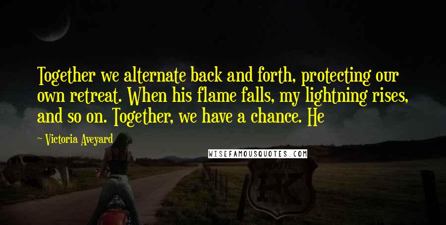 Victoria Aveyard Quotes: Together we alternate back and forth, protecting our own retreat. When his flame falls, my lightning rises, and so on. Together, we have a chance. He