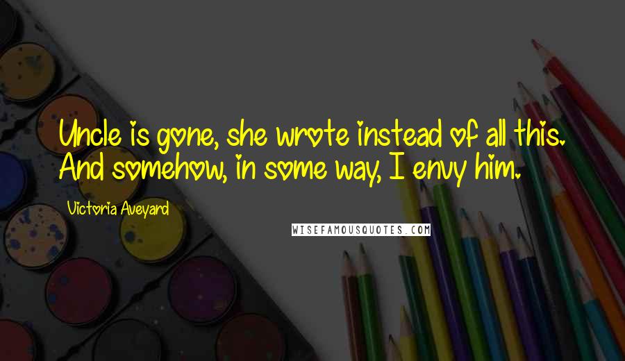 Victoria Aveyard Quotes: Uncle is gone, she wrote instead of all this. And somehow, in some way, I envy him.